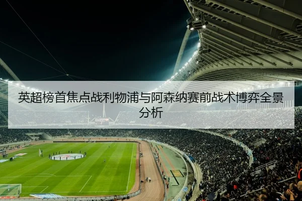 英超榜首焦点战利物浦与阿森纳赛前战术博弈全景分析